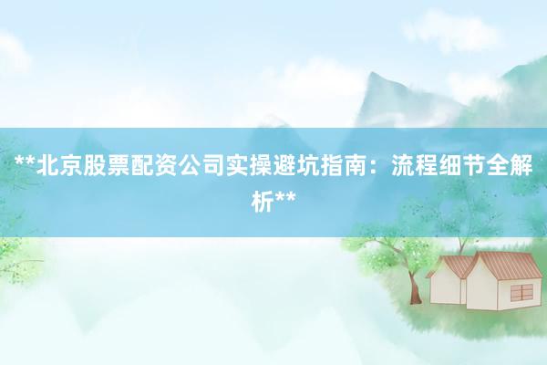 **北京股票配资公司实操避坑指南：流程细节全解析**