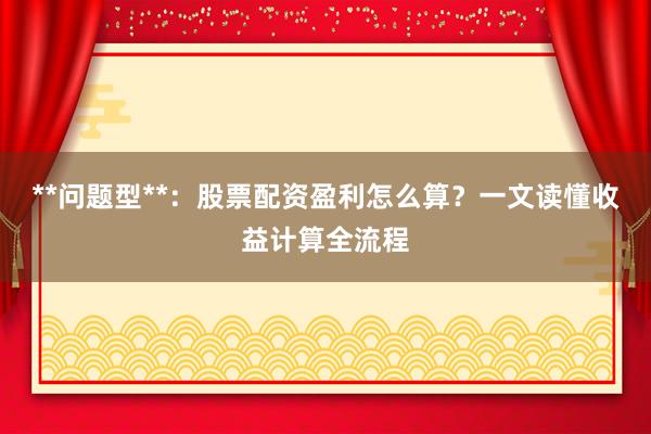 **问题型**：股票配资盈利怎么算？一文读懂收益计算全流程