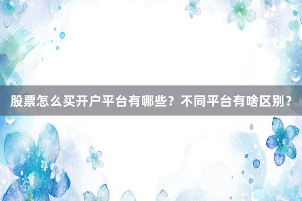 股票怎么买开户平台有哪些？不同平台有啥区别？