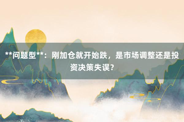 **问题型**：刚加仓就开始跌，是市场调整还是投资决策失误？