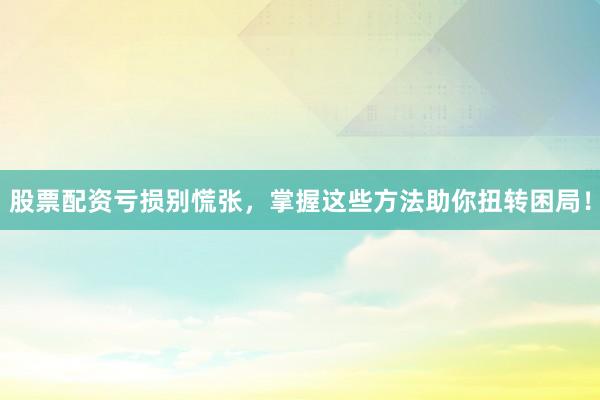 股票配资亏损别慌张，掌握这些方法助你扭转困局！