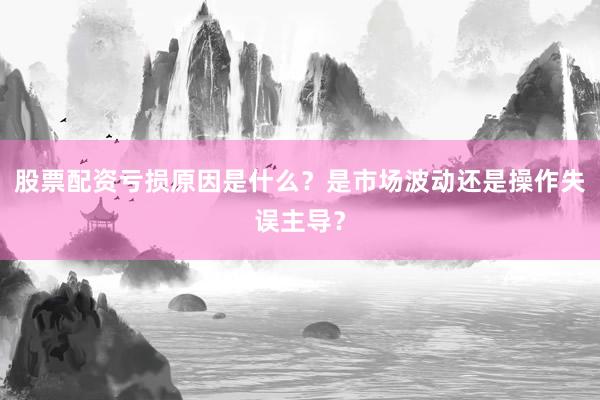 股票配资亏损原因是什么？是市场波动还是操作失误主导？