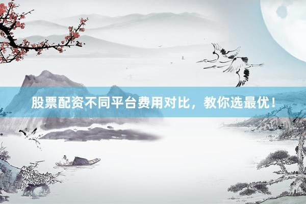 股票配资不同平台费用对比,教你选最优!
