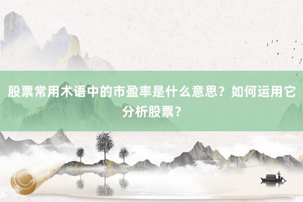 股票常用术语中的市盈率是什么意思？如何运用它分析股票？