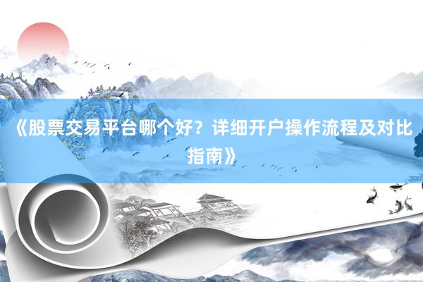 《股票交易平台哪个好?详细开户操作流程及对比指南》