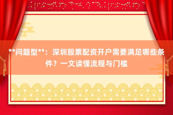 **问题型**：深圳股票配资开户需要满足哪些条件？一文读懂流程与门槛