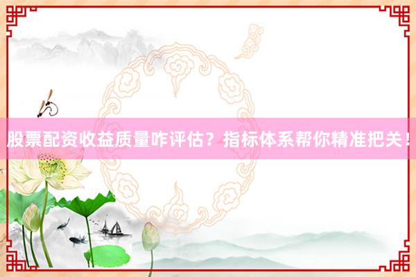 股票配资收益质量咋评估？指标体系帮你精准把关！