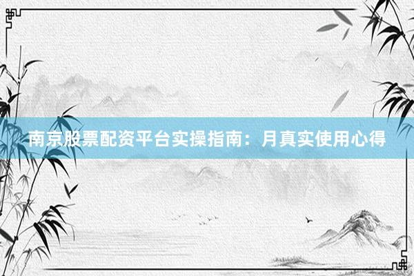 南京股票配资平台实操指南：月真实使用心得