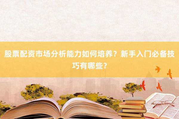 股票配资市场分析能力如何培养？新手入门必备技巧有哪些？