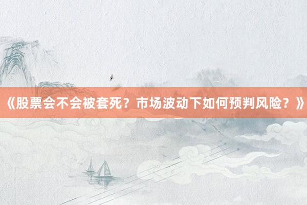 《股票会不会被套死?市场波动下如何预判风险?》