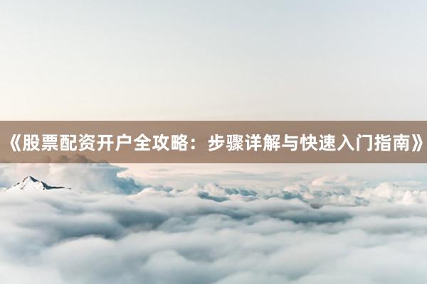 《股票配资开户全攻略：步骤详解与快速入门指南》