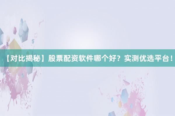 【对比揭秘】股票配资软件哪个好？实测优选平台！