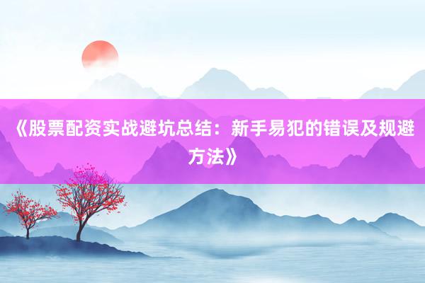 《股票配资实战避坑总结：新手易犯的错误及规避方法》