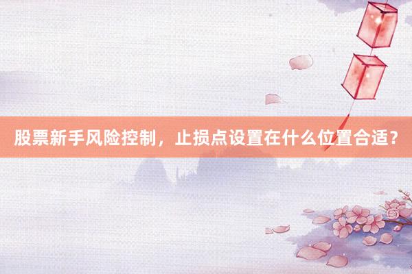 股票新手风险控制，止损点设置在什么位置合适？