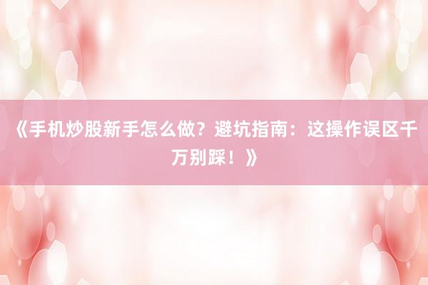 《手机炒股新手怎么做?避坑指南:这操作误区千万别踩!》