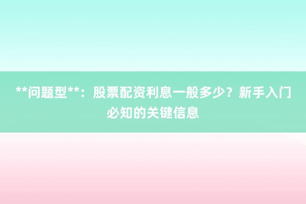 **问题型**：股票配资利息一般多少？新手入门必知的关键信息
