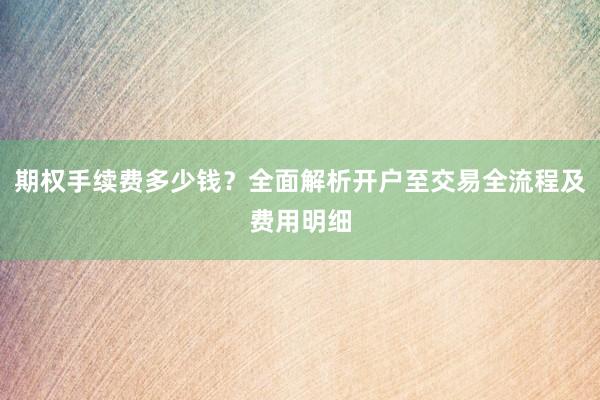 期权手续费多少钱？全面解析开户至交易全流程及费用明细