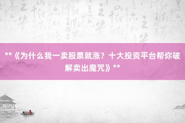 **《为什么我一卖股票就涨？十大投资平台帮你破解卖出魔咒》**