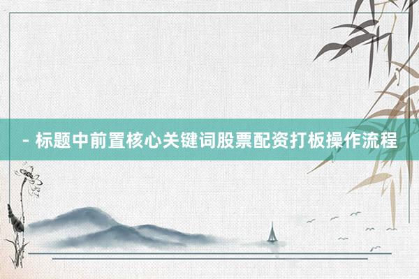 - 标题中前置核心关键词股票配资打板操作流程
