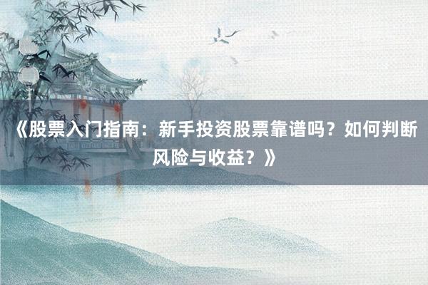 《股票入门指南：新手投资股票靠谱吗？如何判断风险与收益？》