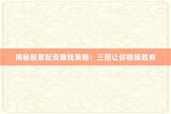 揭秘股票配资赚钱策略：三招让你稳操胜券