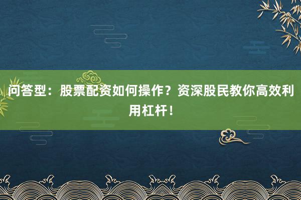 问答型：股票配资如何操作？资深股民教你高效利用杠杆！