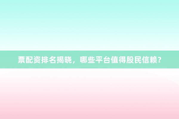 票配资排名揭晓，哪些平台值得股民信赖？