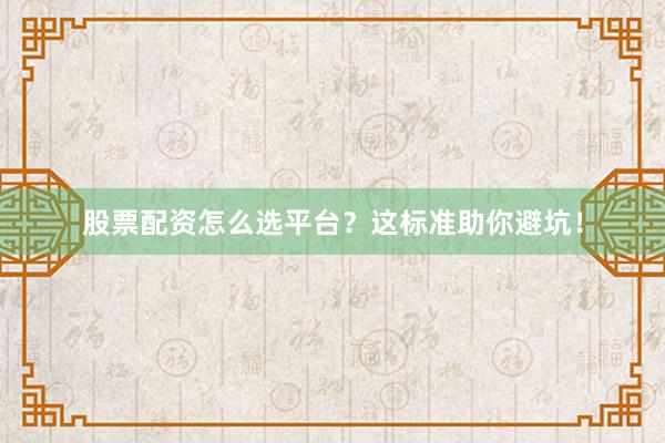 股票配资怎么选平台?这标准助你避坑!