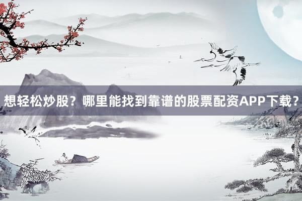 想轻松炒股？哪里能找到靠谱的股票配资APP下载？