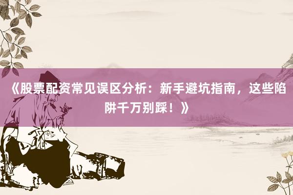 《股票配资常见误区分析：新手避坑指南，这些陷阱千万别踩！》