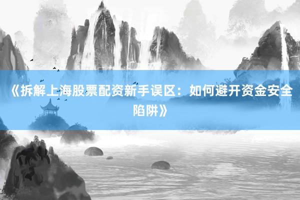《拆解上海股票配资新手误区：如何避开资金安全陷阱》
