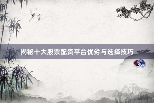 揭秘十大股票配资平台优劣与选择技巧