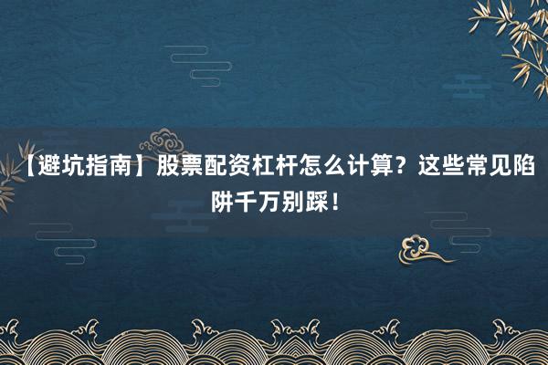【避坑指南】股票配资杠杆怎么计算?这些常见陷阱千万别踩!