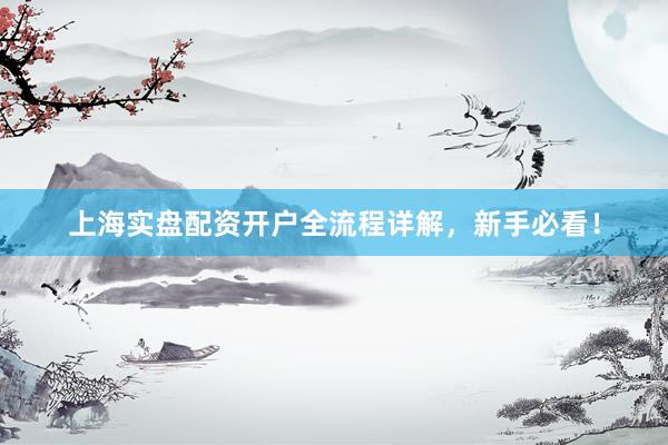上海实盘配资开户全流程详解，新手必看！