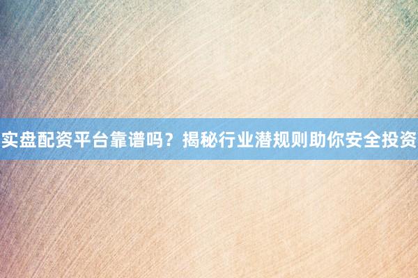 实盘配资平台靠谱吗?揭秘行业潜规则助你安全投资