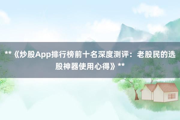 **《炒股App排行榜前十名深度测评：老股民的选股神器使用心得》**