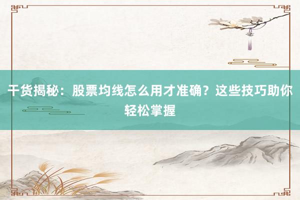 干货揭秘：股票均线怎么用才准确？这些技巧助你轻松掌握