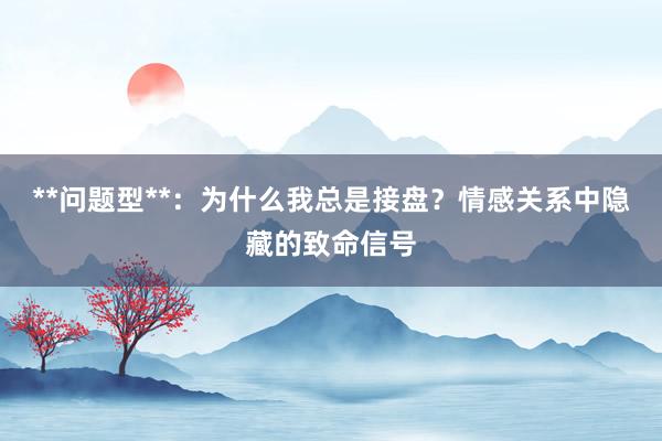 **问题型**：为什么我总是接盘？情感关系中隐藏的致命信号
