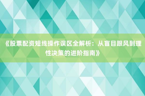 《股票配资短线操作误区全解析：从盲目跟风到理性决策的进阶指南》