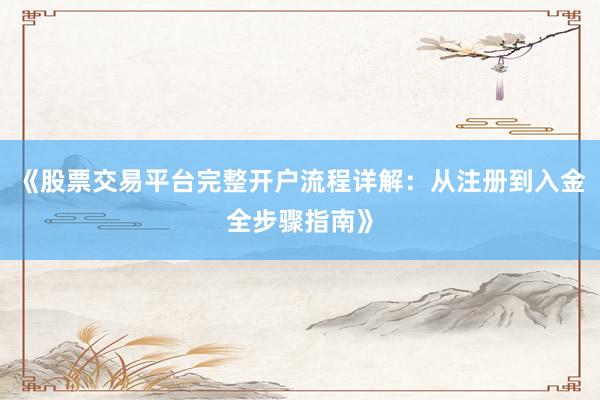 《股票交易平台完整开户流程详解:从注册到入金全步骤指南》