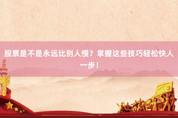 股票是不是永远比别人慢？掌握这些技巧轻松快人一步！