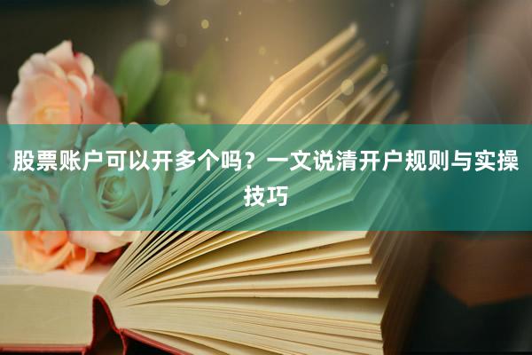 股票账户可以开多个吗?一文说清开户规则与实操技巧