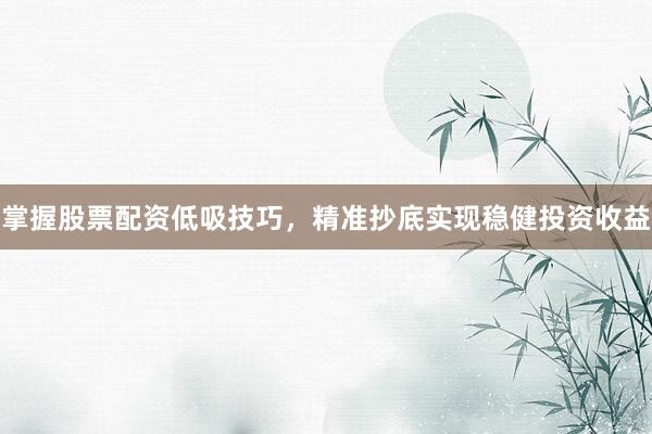 掌握股票配资低吸技巧，精准抄底实现稳健投资收益