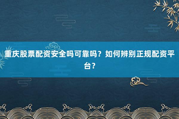 重庆股票配资安全吗可靠吗？如何辨别正规配资平台？