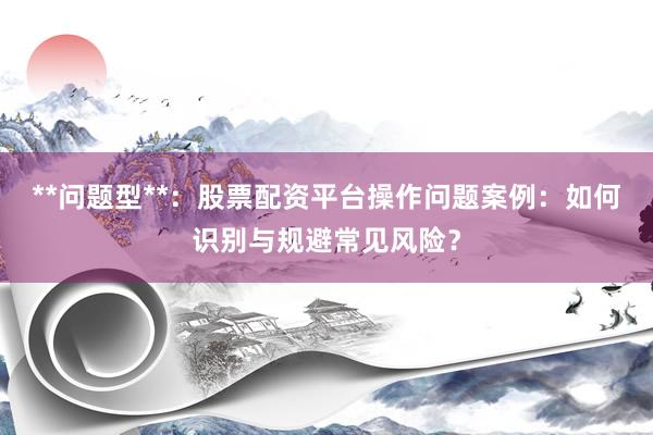 **问题型**：股票配资平台操作问题案例：如何识别与规避常见风险？
