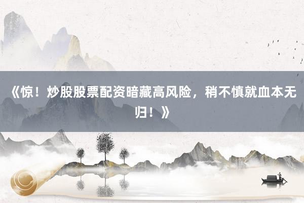 《惊！炒股股票配资暗藏高风险，稍不慎就血本无归！》