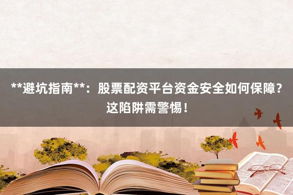 **避坑指南**：股票配资平台资金安全如何保障？这陷阱需警惕！