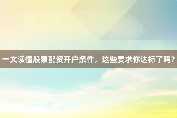 一文读懂股票配资开户条件，这些要求你达标了吗？