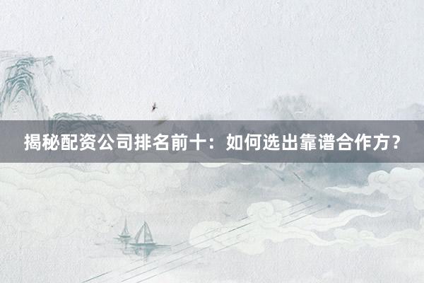 揭秘配资公司排名前十：如何选出靠谱合作方？