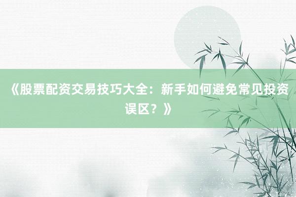 《股票配资交易技巧大全：新手如何避免常见投资误区？》
